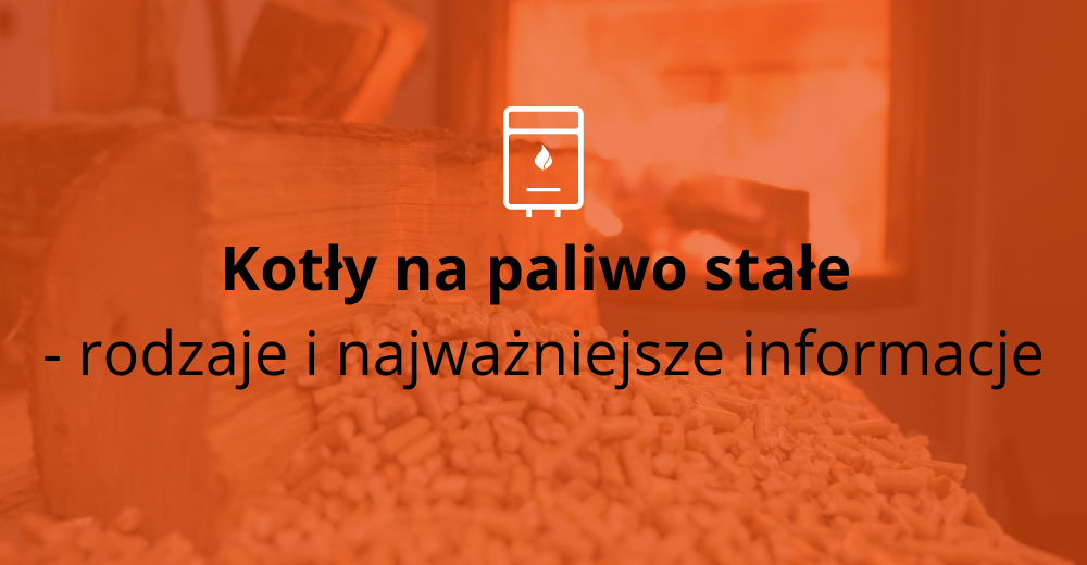 Kotły na paliwo stałe - rodzaje i najważniejsze informacje