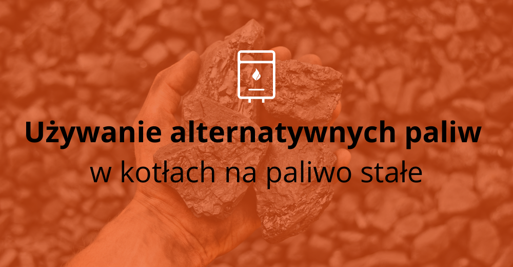 Używanie alternatywnych paliw w kotłach na paliwo stałe - Czy warto ryzykować?