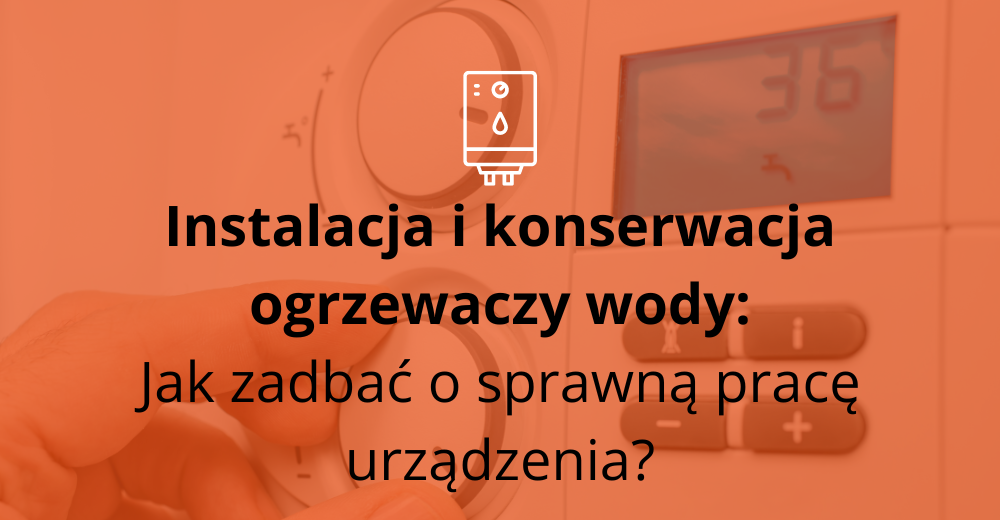 Instalacja i konserwacja ogrzewaczy wody: Jak zadbać o sprawną pracę urządzenia?