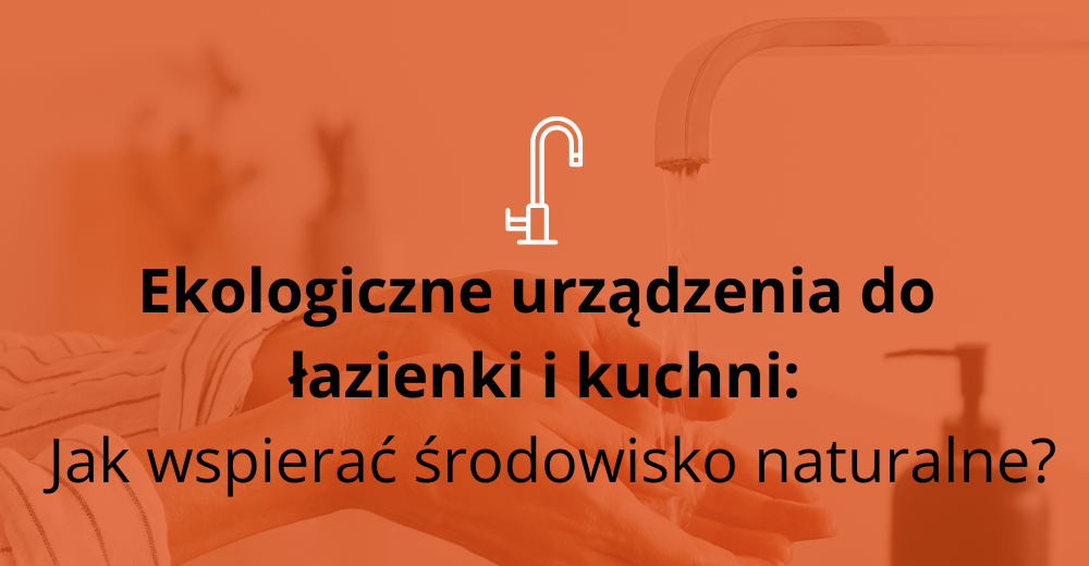 Ekologiczne urządzenia do łazienki i kuchni: Jak zmniejszyć ślad węglowy w domu i wspierać środowisko naturalne?