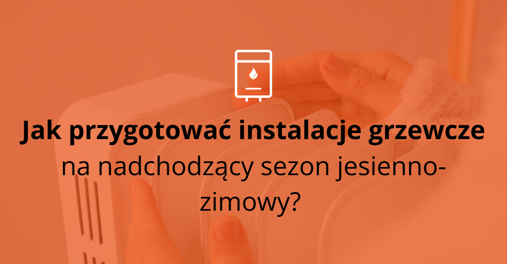 Jak przygotować instalacje grzewcze na nadchodzący sezon jesienno-zimowy? 