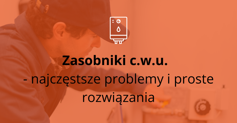 Zasobniki c.w.u. - najczęstsze problemy i proste rozwiązania