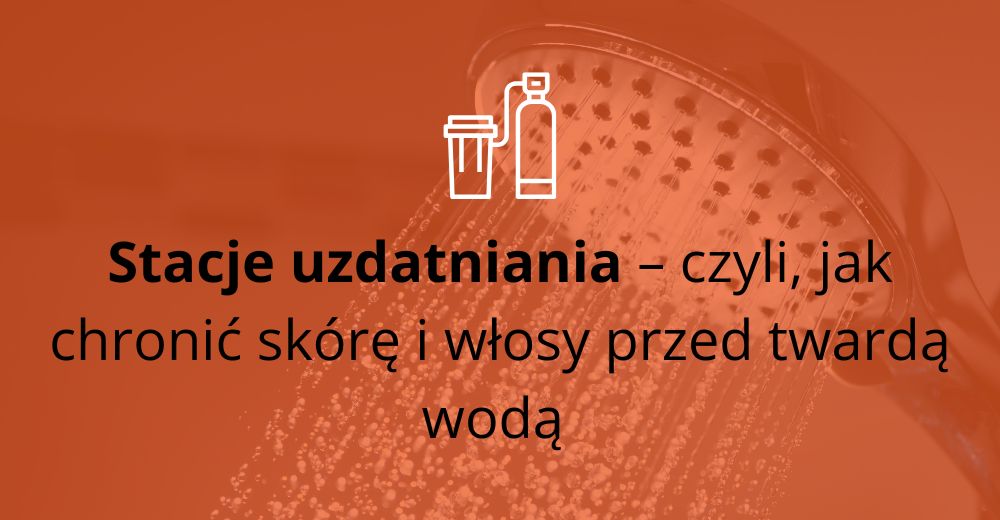 Stacje uzdatniania – czyli, jak chronić skórę i włosy przed twardą wodą 
