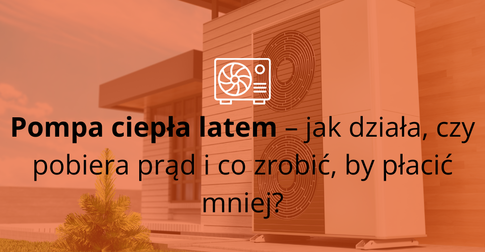 Pompa ciepła latem – jak działa, czy pobiera prąd i co zrobić, by płacić mniej?