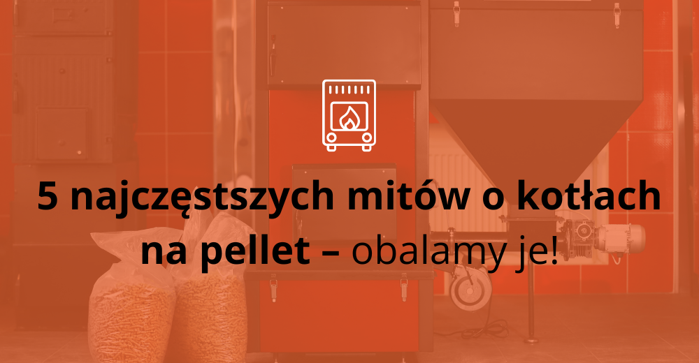 5 najczęstszych mitów o kotłach na pellet – obalamy je!