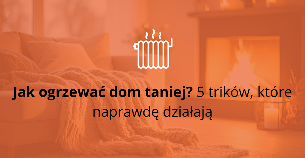 Jak ogrzewać dom taniej? 5 trików, które naprawdę działają