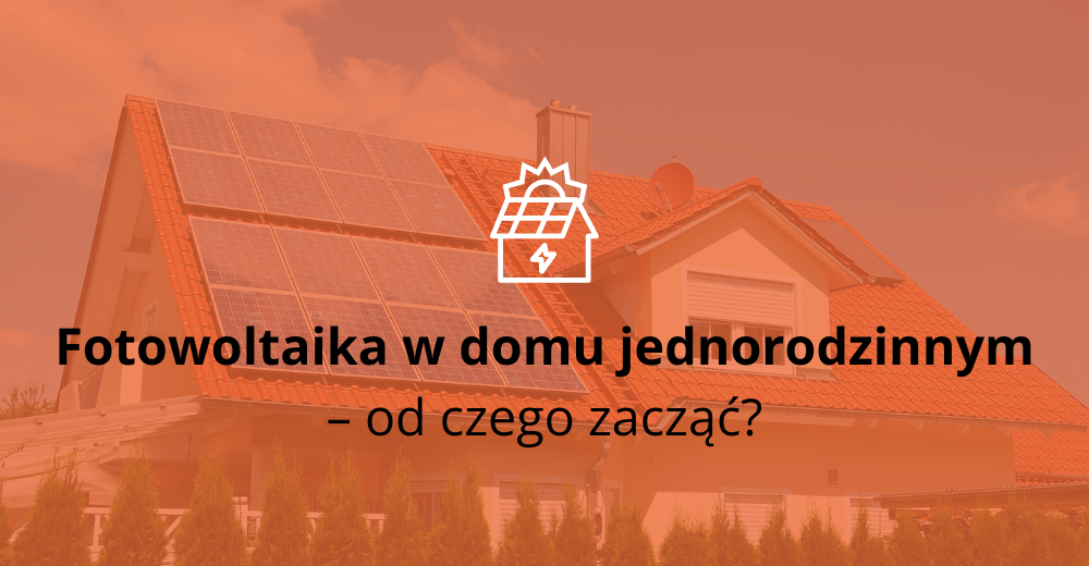 Fotowoltaika w domu jednorodzinnym – od czego zacząć?